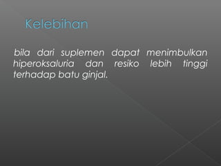 bila dari suplemen dapat menimbulkan
hiperoksaluria dan resiko lebih tinggi
terhadap batu ginjal.
 