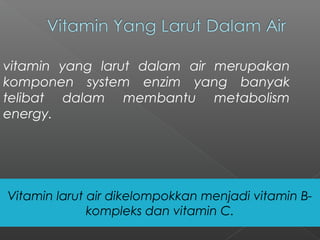 vitamin yang larut dalam air merupakan
komponen system enzim yang banyak
telibat dalam membantu metabolism
energy.
Vitamin larut air dikelompokkan menjadi vitamin B-
kompleks dan vitamin C.
 