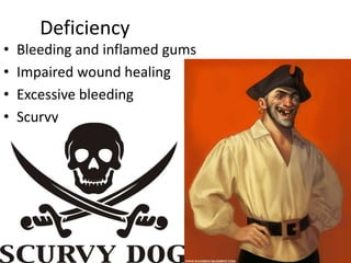 Deficiency
•
•
•
•
Bleeding and inflamed gums
Impaired wound healing
Excessive bleeding
Scurvy