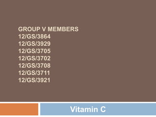 GROUP V MEMBERS
12/GS/3864
12/GS/3929
12/GS/3705
12/GS/3702
12/GS/3708
12/GS/3711
12/GS/3921

Vitamin C

 