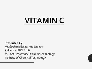 VITAMIN C
1
Presented by-
Mr. Sushant Balasaheb Jadhav
Roll no. – 18PBT206
M.Tech. Pharmaceutical Biotechnology
Institute of ChemicalTechnology
 