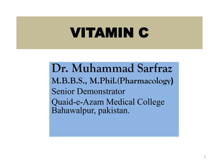 VITAMIN C
Dr. Muhammad Sarfraz
M.B.B.S., M.Phil.(Pharmacology)
Senior Demonstrator
Quaid-e-Azam Medical College
Bahawalpur, pakistan.
1
 