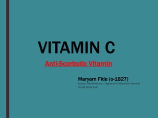 Anti-Scorbutic Vitamin
VITAMIN C
Maryam Fida (o-1827)
Source: Biochemistry – Lippincott’s Illustrated Reviews
World Wide Web
 