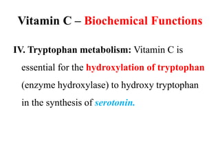 Vitamin C – Biochemical Functions
IV. Tryptophan metabolism: Vitamin C is
essential for the hydroxylation of tryptophan
(enzyme hydroxylase) to hydroxy tryptophan
in the synthesis of serotonin.
 