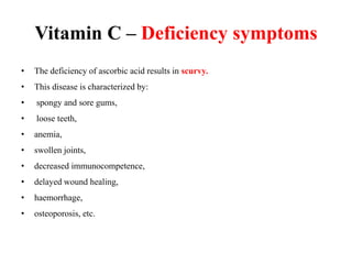 Vitamin C – Deficiency symptoms
• The deficiency of ascorbic acid results in scurvy.
• This disease is characterized by:
• spongy and sore gums,
• loose teeth,
• anemia,
• swollen joints,
• decreased immunocompetence,
• delayed wound healing,
• haemorrhage,
• osteoporosis, etc.
 