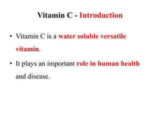 Vitamin C - Introduction
• Vitamin C is a water soluble versatile
vitamin.
• It plays an important role in human health
and disease.
 