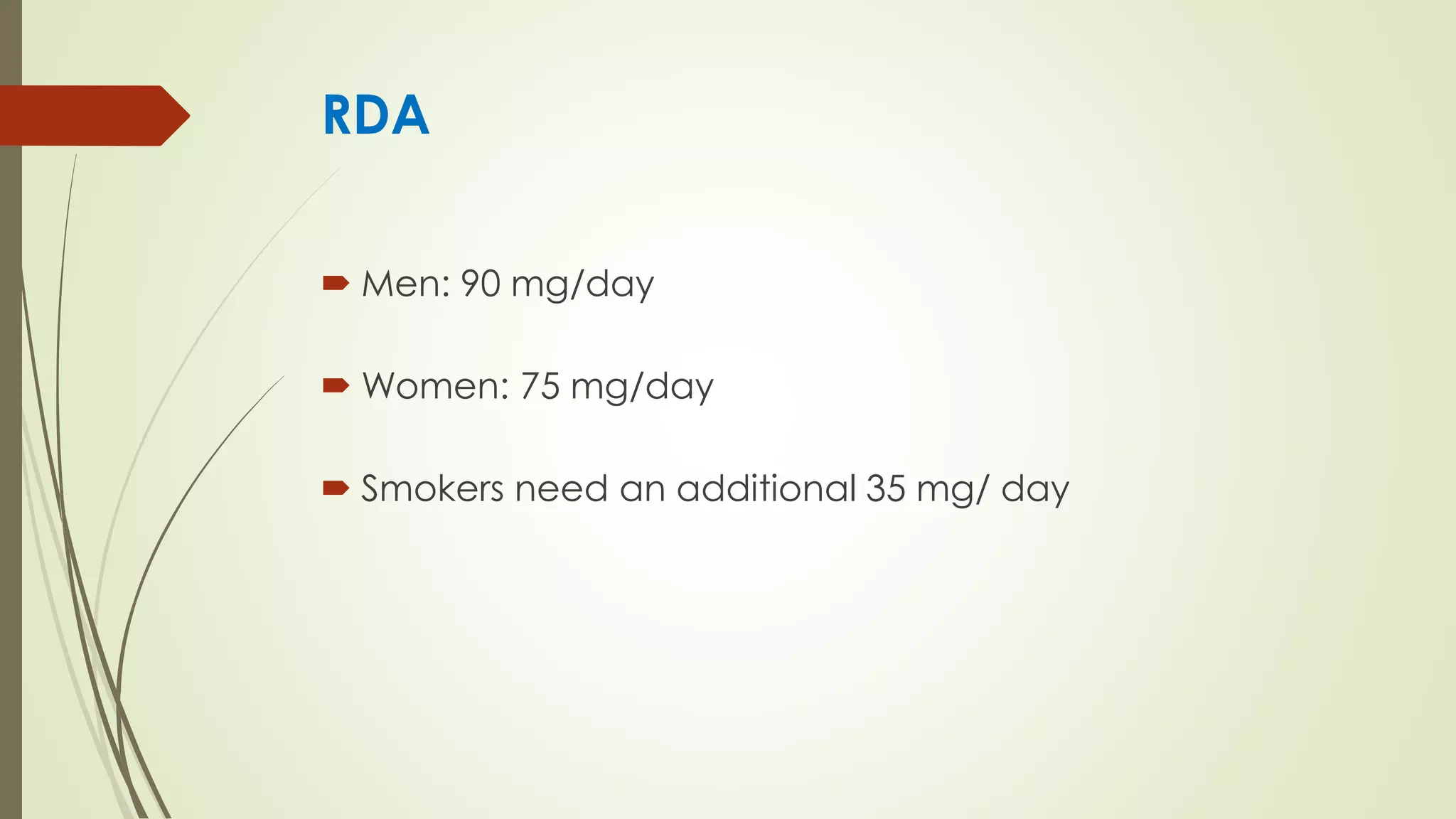 RDA
 Men: 90 mg/day
 Women: 75 mg/day
 Smokers need an additional 35 mg/ day
 