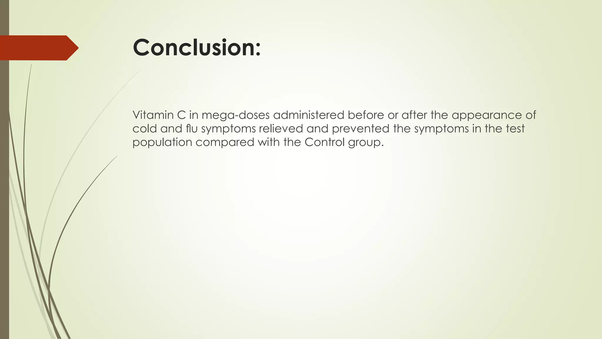 Conclusion:
Vitamin C in mega-doses administered before or after the appearance of
cold and ﬂu symptoms relieved and prevented the symptoms in the test
population compared with the Control group.
 