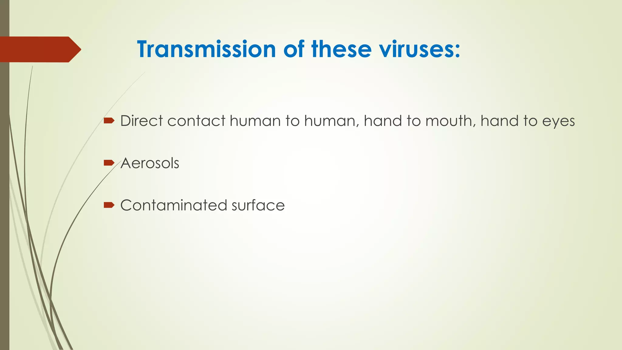 Transmission of these viruses:
 Direct contact human to human, hand to mouth, hand to eyes
 Aerosols
 Contaminated surface
 