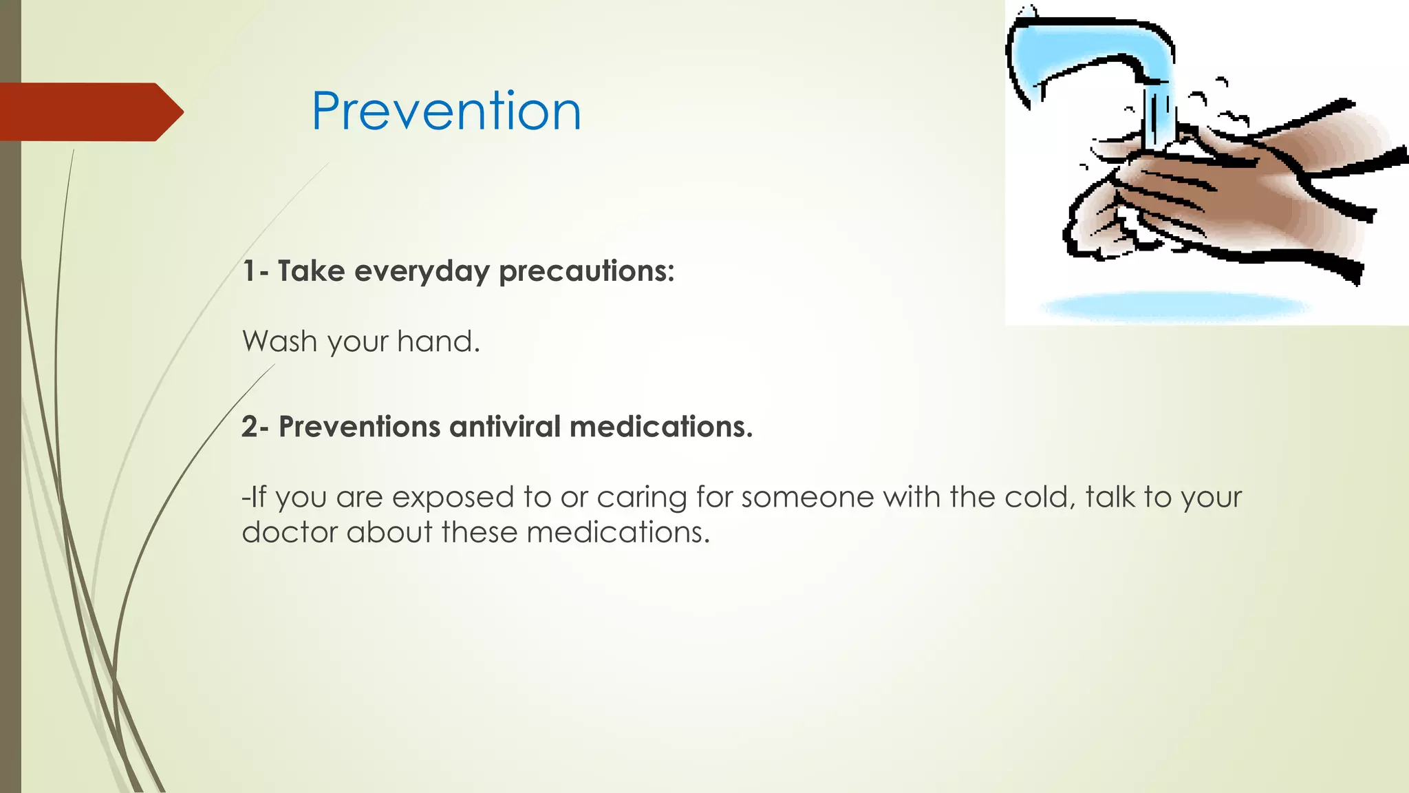 Prevention
1- Take everyday precautions:
Wash your hand.
2- Preventions antiviral medications.
-If you are exposed to or caring for someone with the cold, talk to your
doctor about these medications.
 