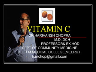 VITAMIN C
DR.HARIVANSH CHOPRA
M.D.,DCH
PROFESSOR& EX.HOD
DEPT.OF COMMUNITY MEDICINE
L.L.R.M.MEDICAL COLLEGE,MEERUT
harichop@gmail.com
 