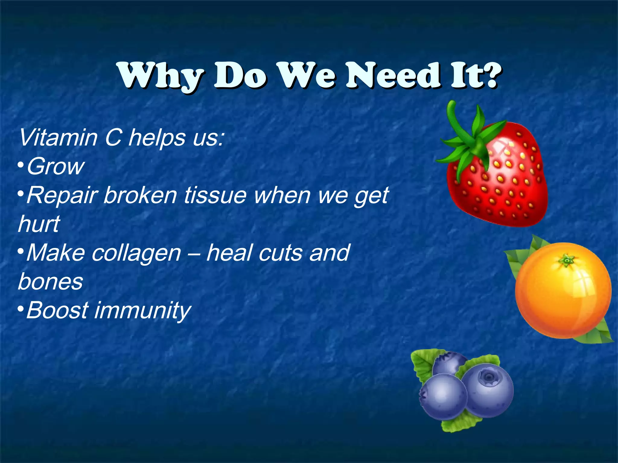 Why Do We Need It?
Vitamin C helps us:
•Grow
•Repair broken tissue when we get
hurt
•Make collagen – heal cuts and
bones
•Boost immunity

 