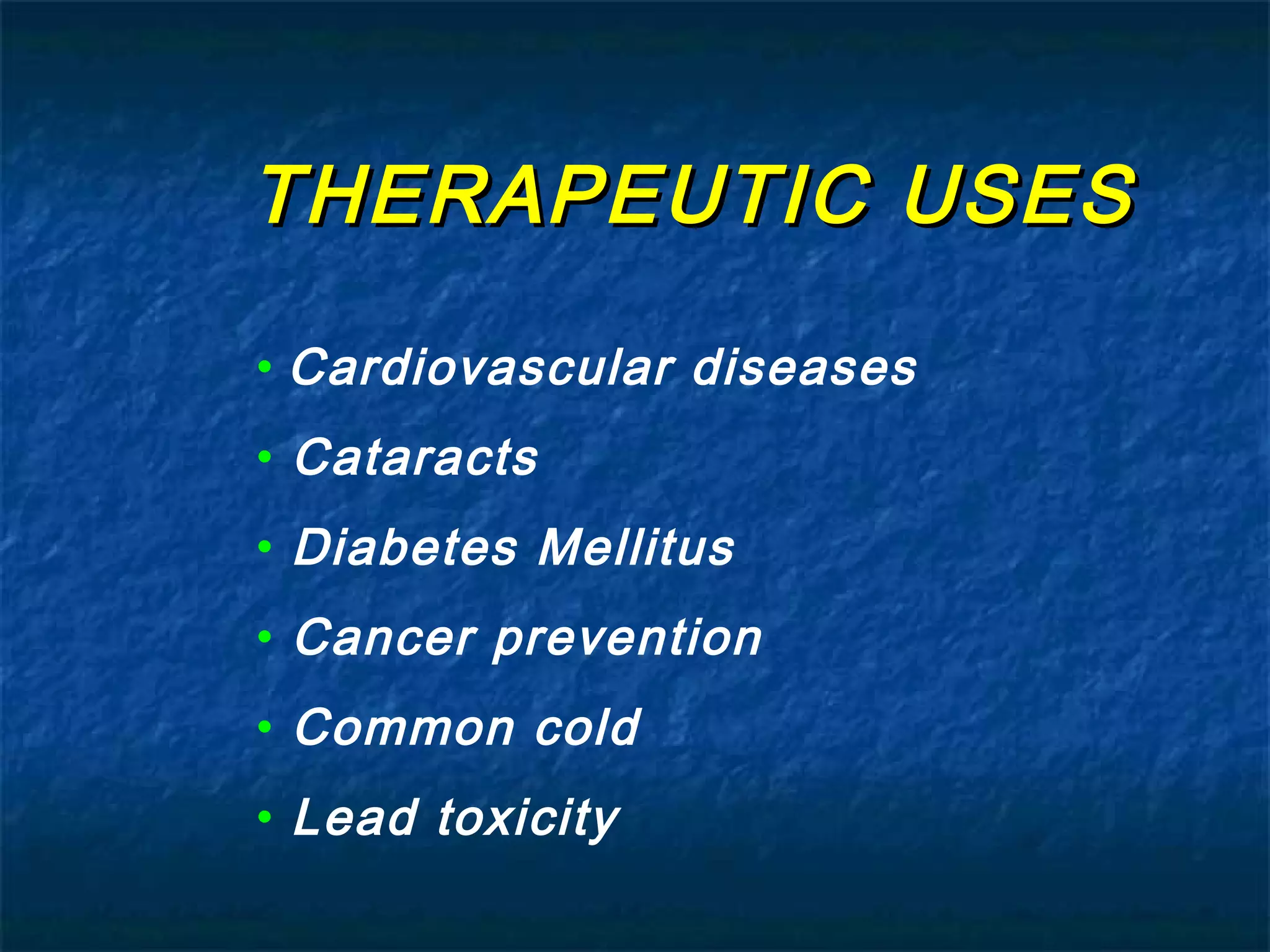 THERAPEUTIC USES
• Cardiovascular diseases
• Cataracts
• Diabetes Mellitus
• Cancer prevention
• Common cold
• Lead toxicity

 