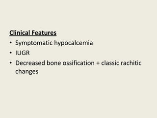 Clinical Features
• Symptomatic hypocalcemia
• IUGR
• Decreased bone ossification + classic rachitic
changes
 