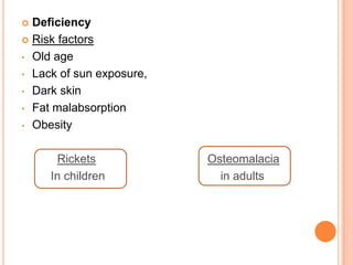  Deficiency
 Risk factors

• Old age

• Lack of sun exposure,

• Dark skin

• Fat malabsorption

• Obesity



      Rickets             Osteomalacia
     In children            in adults
 