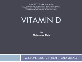 UNIVERSITY PUTRA MALAYSIA
FACULTY OF MEDICINE AND HEALTH SCIENCES
DEPARTMENT OF NUTRITION SCIENCES
VITAMIN D
MICRONUTRIENTS IN HEALTH AND DISEASE
By
Mohammed Ellulu
 