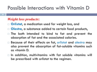 Possible Interactions with Vitamin D
25
Weight loss products:
 Orlistat, a medication used for weight loss, and
 Olestra...