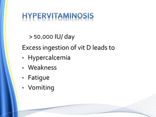 > 50,000 IU/ day
Excess ingestion of vit D leads to
• Hypercalcemia
• Weakness
• Fatigue
• Vomiting
 