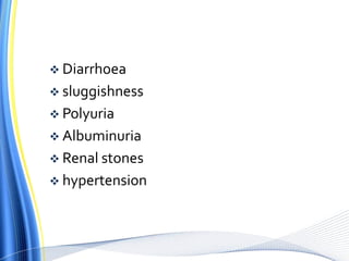  Diarrhoea
 sluggishness
 Polyuria
 Albuminuria
 Renal stones
 hypertension
 