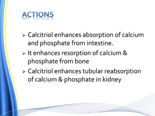  Calcitriol enhances absorption of calcium
and phosphate from intestine.
 It enhances resorption of calcium &
phosphate from bone
 Calcitriol enhances tubular reabsorption
of calcium & phosphate in kidney
 