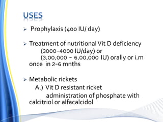  Prophylaxis (400 IU/ day)
 Treatment of nutritionalVit D deficiency
(3000-4000 IU/day) or
(3,00,000 – 6,00,000 IU) orally or i.m
once in 2-6 mnths
 Metabolic rickets
A.) Vit D resistant ricket
administration of phosphate with
calcitriol or alfacalcidol
 