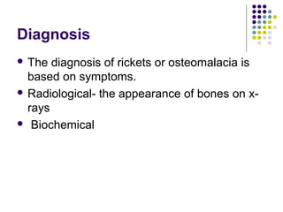 Diagnosis
 The diagnosis of rickets or osteomalacia is
based on symptoms.
 Radiological- the appearance of bones on x-
rays
 Biochemical
 