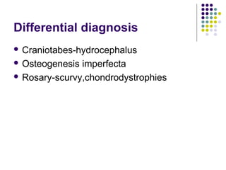 Differential diagnosis
 Craniotabes-hydrocephalus
 Osteogenesis imperfecta
 Rosary-scurvy,chondrodystrophies
 