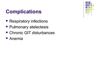 Complications
 Respiratory infections
 Pulmonary atelectesis
 Chronic GIT disturbances
 Anemia
 