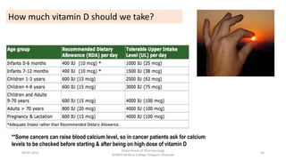 How much vitamin D should we take?
**Some cancers can raise blood calcium level, so in cancer patients ask for calcium
levels to be checked before starting & after being on high dose of vitamin D
08-07-2016
Department of Pharmacology
MIMER Medical College Talegaon Dhabade
44
 
