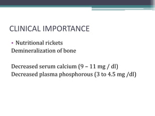 CLINICAL IMPORTANCE
• Nutritional rickets
Demineralization of bone
Decreased serum calcium (9 – 11 mg / dl)
Decreased plasma phosphorous (3 to 4.5 mg /dl)
 