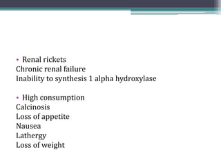 • Renal rickets
Chronic renal failure
Inability to synthesis 1 alpha hydroxylase
• High consumption
Calcinosis
Loss of appetite
Nausea
Lathergy
Loss of weight
 