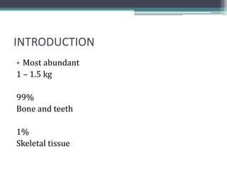INTRODUCTION
• Most abundant
1 – 1.5 kg
99%
Bone and teeth
1%
Skeletal tissue
 