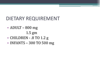 DIETARY REQUIREMENT
• ADULT – 800 mg
1.5 gm
• CHILDREN - .8 TO 1.2 g
• INFANTS – 300 TO 500 mg
 