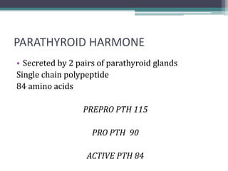 PARATHYROID HARMONE
• Secreted by 2 pairs of parathyroid glands
Single chain polypeptide
84 amino acids
PREPRO PTH 115
PRO PTH 90
ACTIVE PTH 84
 