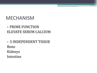 MECHANISM
• PRIME FUNCTION
ELEVATE SERUM CALCIUM
• 3 INDEPENDENT TISSUE
Bone
Kidneys
Intestine
 