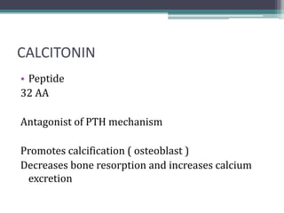 CALCITONIN
• Peptide
32 AA
Antagonist of PTH mechanism
Promotes calcification ( osteoblast )
Decreases bone resorption and increases calcium
excretion
 
