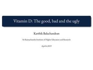 Vitamin D: The good, bad and the ugly
Karthik Balachandran
Sri Ramachandra Institute of Higher Education and Research
April 6,2019
 