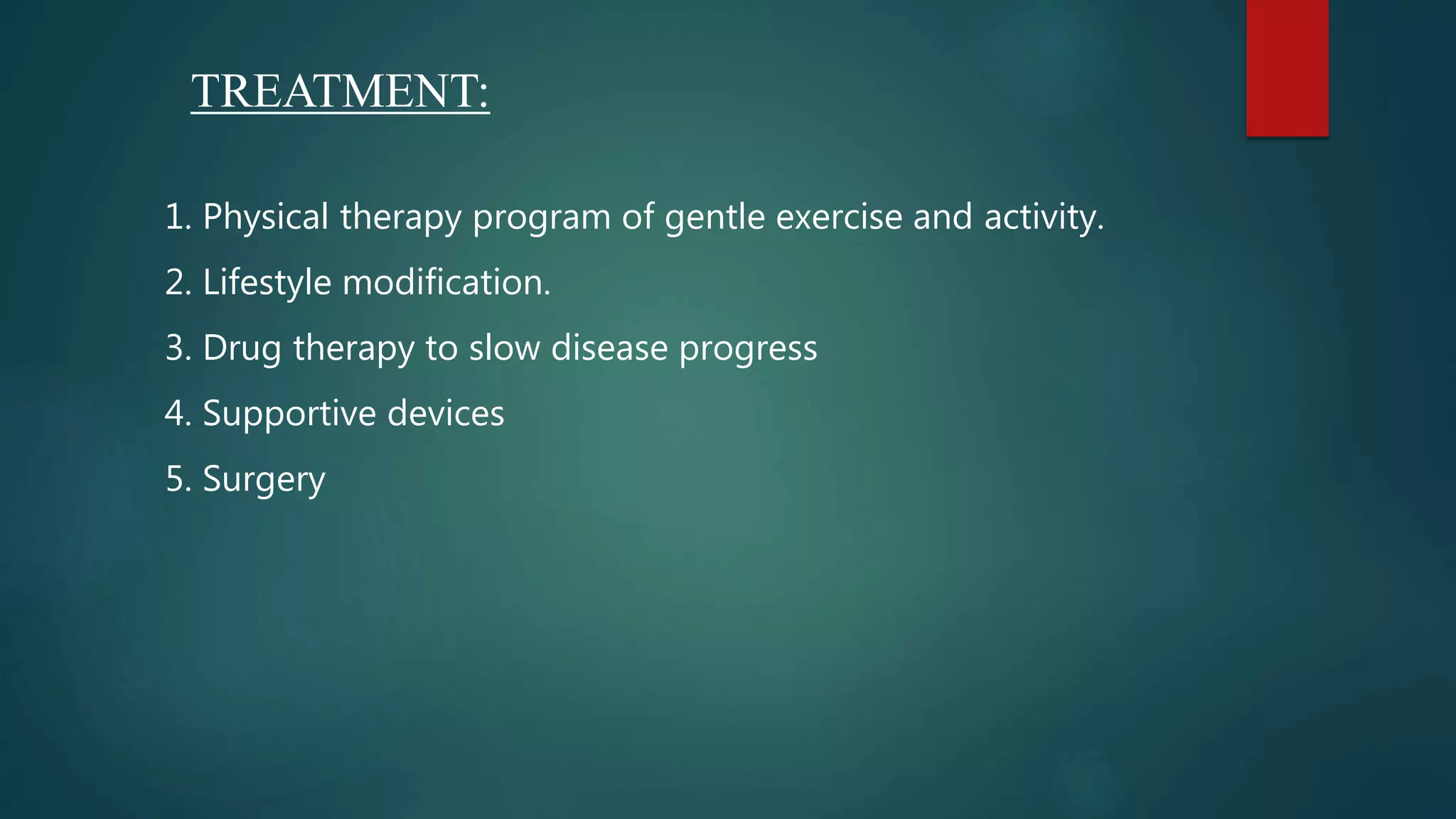 TREATMENT:
1. Physical therapy program of gentle exercise and activity.
2. Lifestyle modification.
3. Drug therapy to slow disease progress
4. Supportive devices
5. Surgery
 