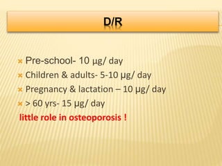 D/R
 Pre-school- 10 μg/ day
 Children & adults- 5-10 μg/ day
 Pregnancy & lactation – 10 μg/ day
 > 60 yrs- 15 μg/ day
little role in osteoporosis !
 
