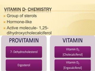 VITAMIN D- CHEMISTRY
 Group of sterols
 Hormone-like
 Active molecule- 1,25-
dihydroxycholecalciferol
 