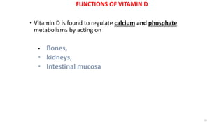 FUNCTIONS OF VITAMIN D
• Vitamin D is found to regulate calcium and phosphate
metabolisms by acting on
• Bones,
• kidneys,
• Intestinal mucosa
10
 