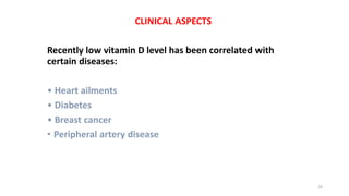 CLINICAL ASPECTS
Recently low vitamin D level has been correlated with
certain diseases:
• Heart ailments
• Diabetes
• Breast cancer
• Peripheral artery disease
19
 