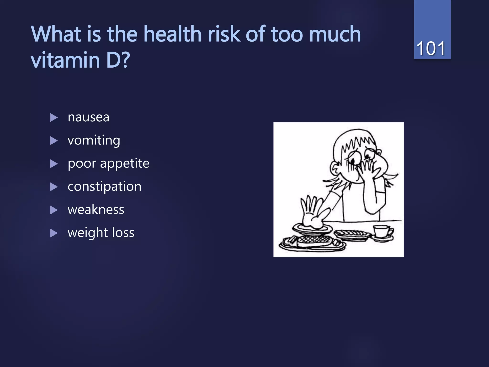 What is the health risk of too much
vitamin D?
 nausea
 vomiting
 poor appetite
 constipation
 weakness
 weight loss
101
 