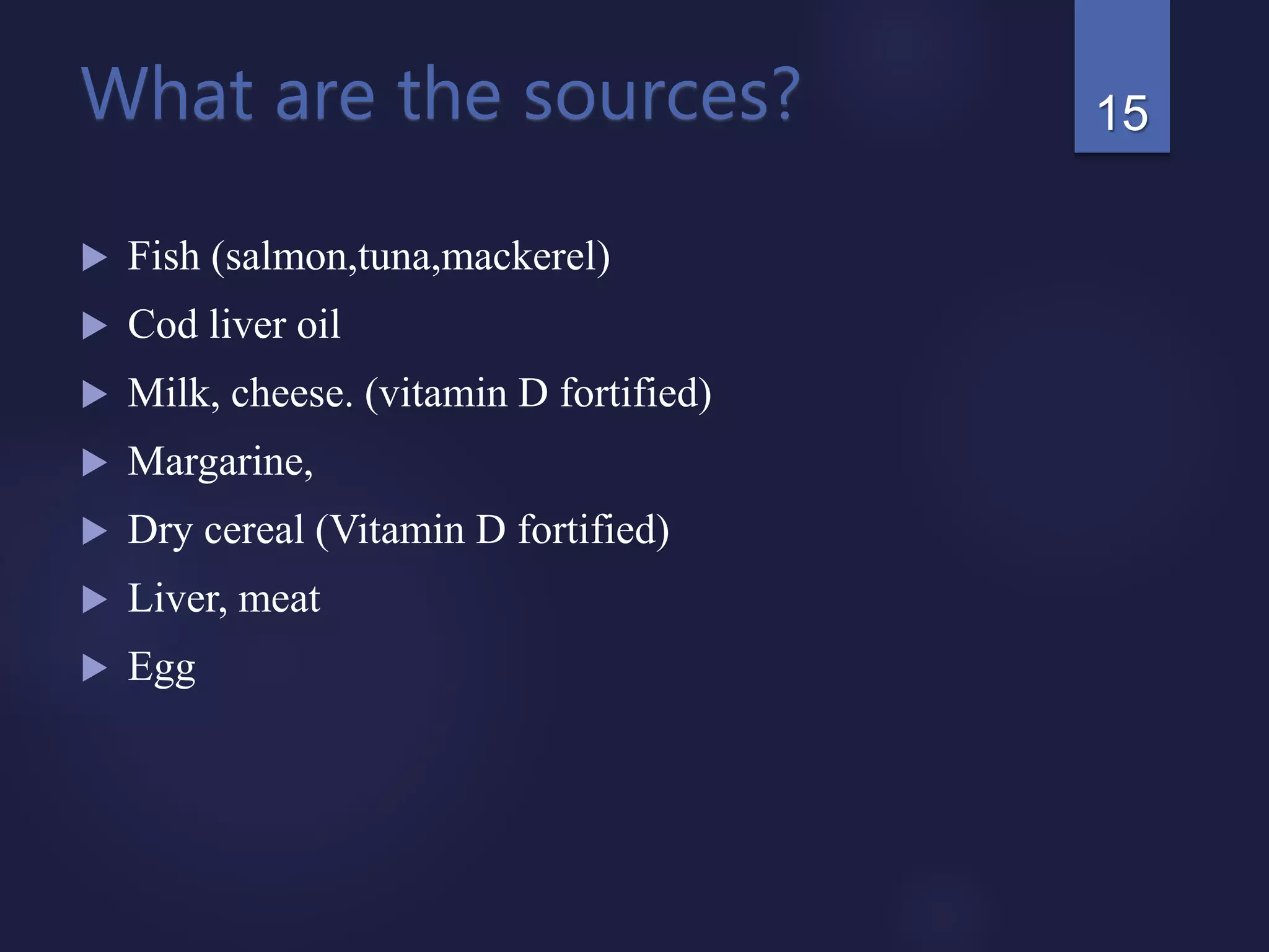 What are the sources?
 Fish (salmon,tuna,mackerel)
 Cod liver oil
 Milk, cheese. (vitamin D fortified)
 Margarine,
 Dry cereal (Vitamin D fortified)
 Liver, meat
 Egg
15
 