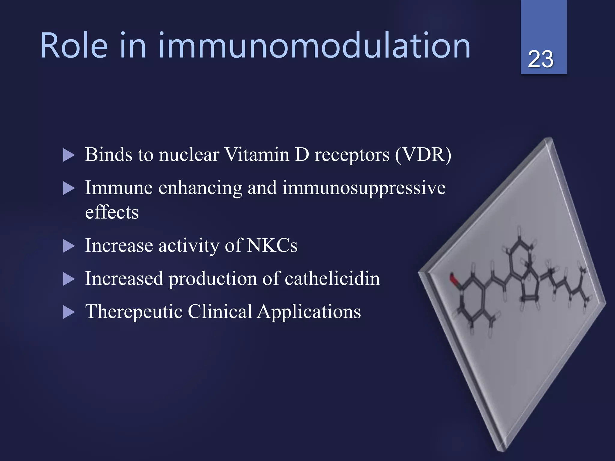 Role in immunomodulation
 Binds to nuclear Vitamin D receptors (VDR)
 Immune enhancing and immunosuppressive
effects
 Increase activity of NKCs
 Increased production of cathelicidin
 Therepeutic Clinical Applications
23
 
