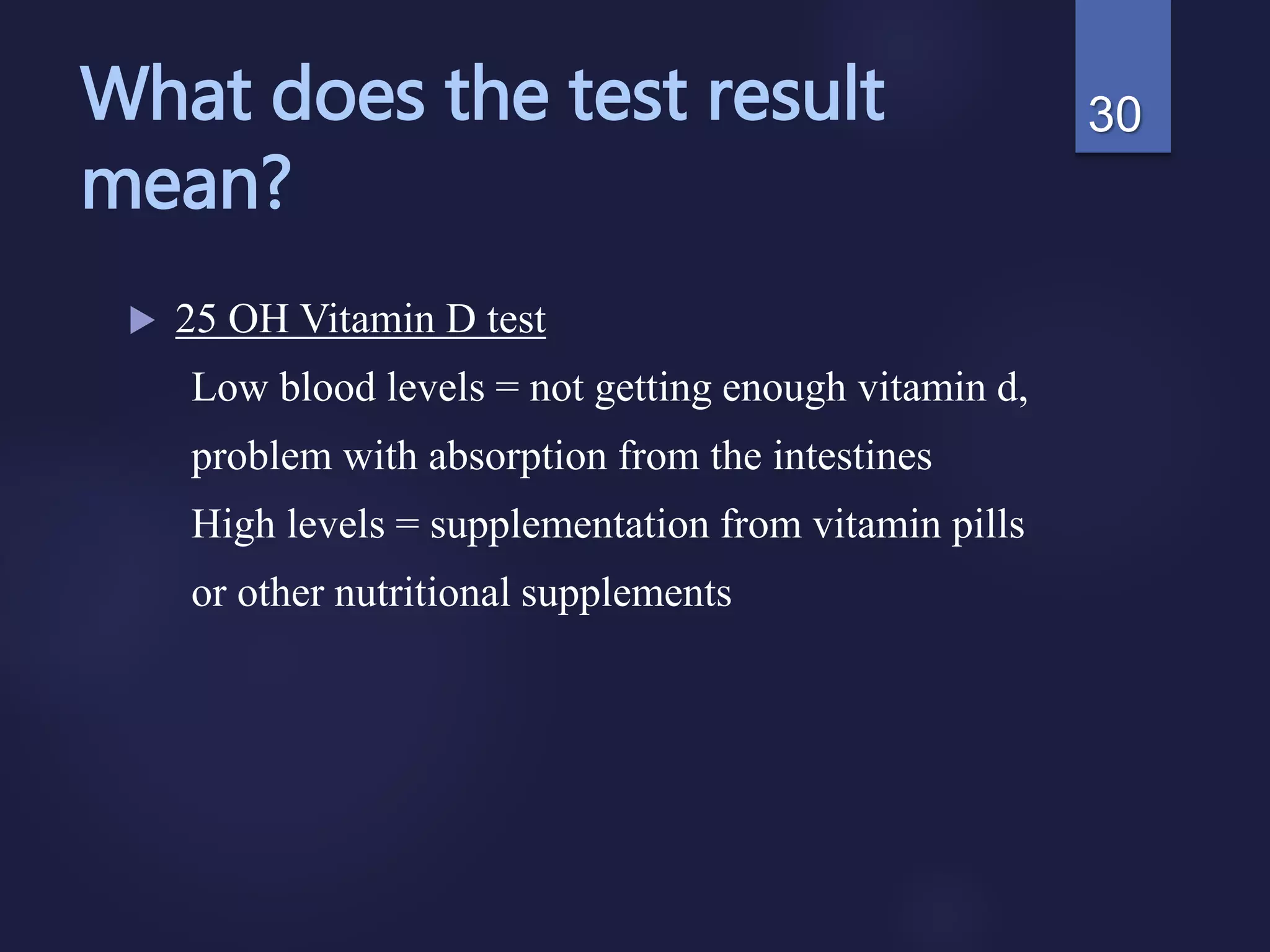 What does the test result
mean?
 25 OH Vitamin D test
Low blood levels = not getting enough vitamin d,
problem with absorption from the intestines
High levels = supplementation from vitamin pills
or other nutritional supplements
30
 