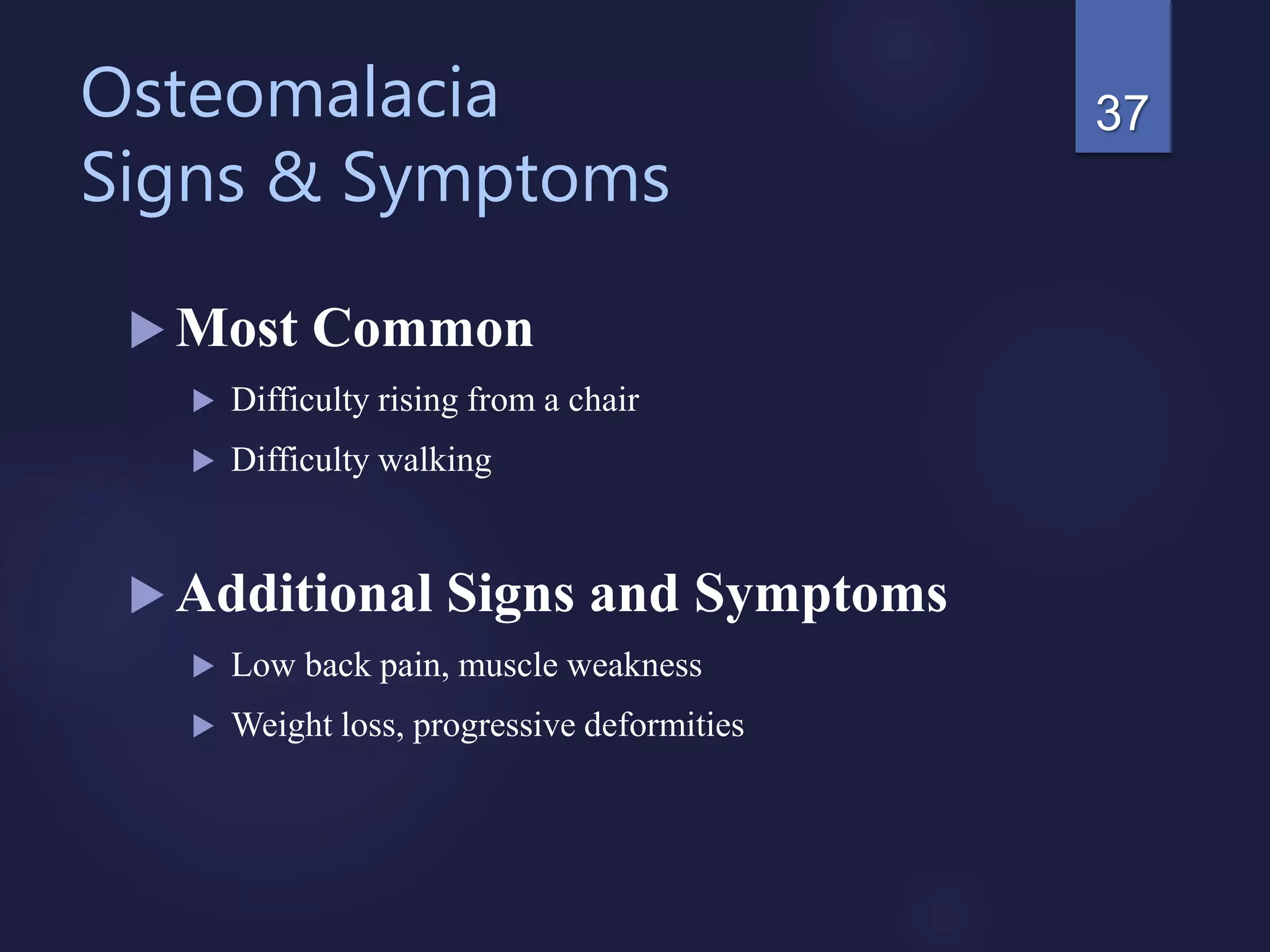 Osteomalacia
Signs & Symptoms
 Most Common
 Difficulty rising from a chair
 Difficulty walking
 Additional Signs and Symptoms
 Low back pain, muscle weakness
 Weight loss, progressive deformities
37
 
