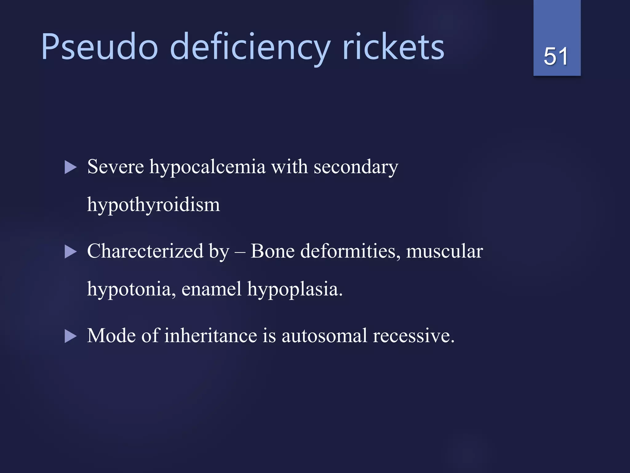Pseudo deficiency rickets
 Severe hypocalcemia with secondary
hypothyroidism
 Charecterized by – Bone deformities, muscular
hypotonia, enamel hypoplasia.
 Mode of inheritance is autosomal recessive.
51
 
