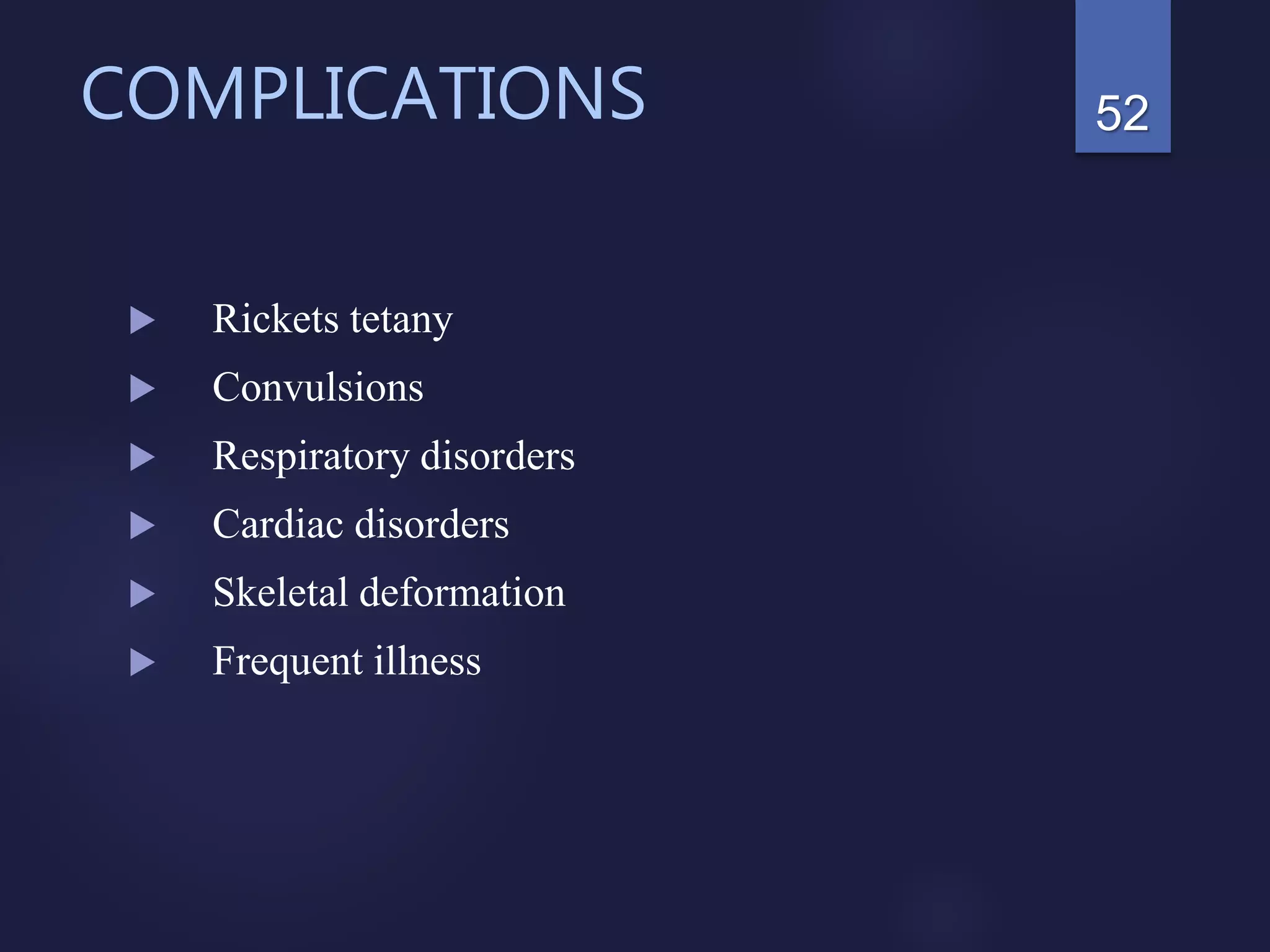 COMPLICATIONS
 Rickets tetany
 Convulsions
 Respiratory disorders
 Cardiac disorders
 Skeletal deformation
 Frequent illness
52
 