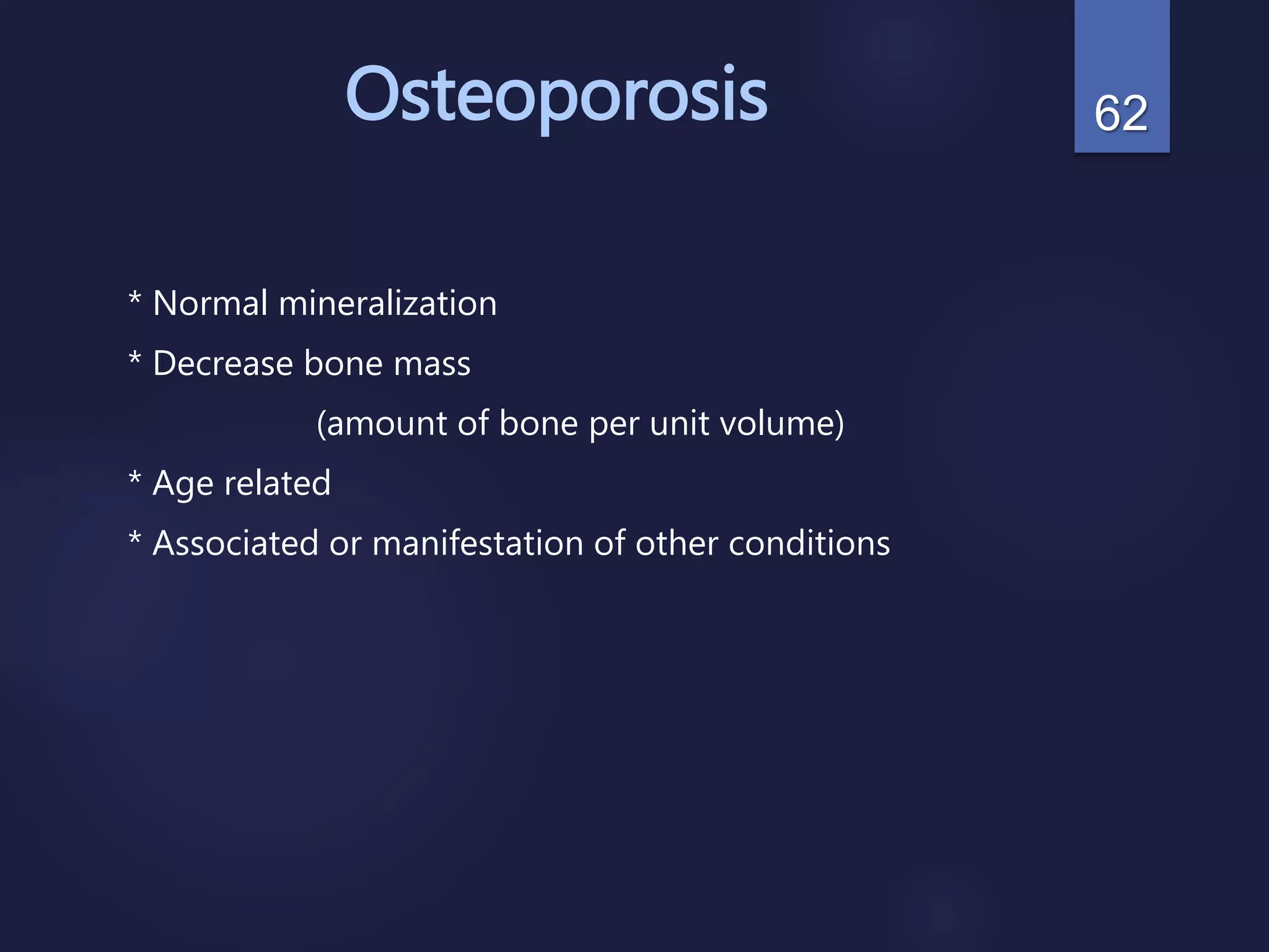 Osteoporosis
* Normal mineralization
* Decrease bone mass
(amount of bone per unit volume)
* Age related
* Associated or manifestation of other conditions
62
 